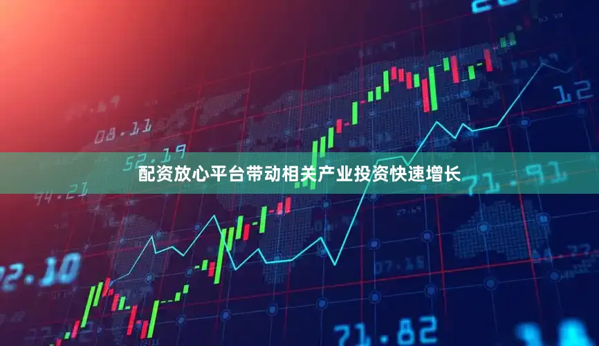 配资放心平台带动相关产业投资快速增长