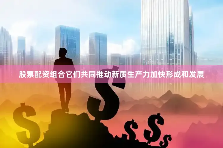 股票配资组合它们共同推动新质生产力加快形成和发展