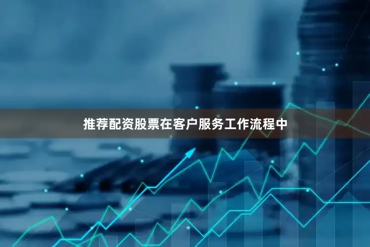 推荐配资股票在客户服务工作流程中