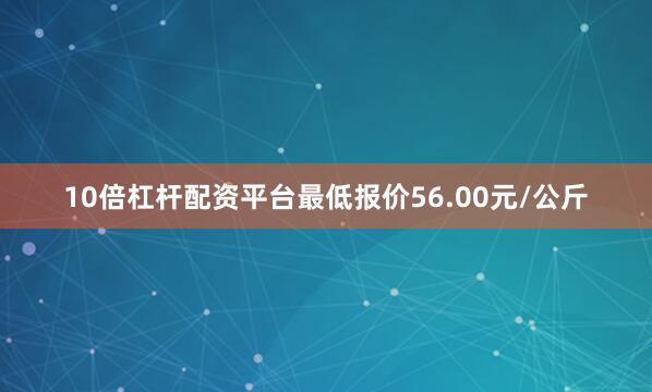 10倍杠杆配资平台最低报价56.00元/公斤