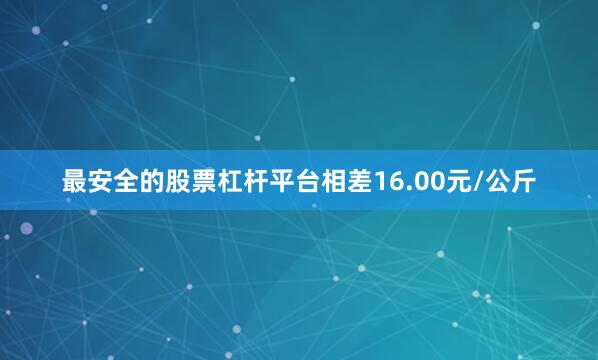 最安全的股票杠杆平台相差16.00元/公斤