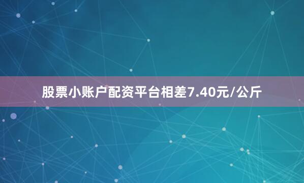 股票小账户配资平台相差7.40元/公斤