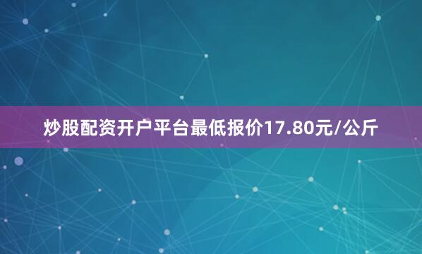 炒股配资开户平台最低报价17.80元/公斤