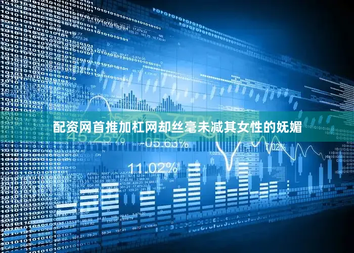 配资网首推加杠网却丝毫未减其女性的妩媚