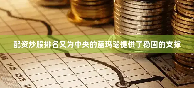 配资炒股排名又为中央的蓝玛瑙提供了稳固的支撑