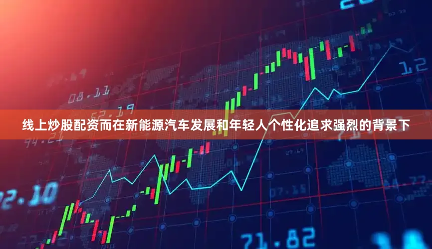 线上炒股配资而在新能源汽车发展和年轻人个性化追求强烈的背景下
