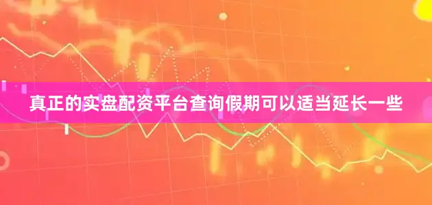 真正的实盘配资平台查询假期可以适当延长一些