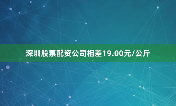 深圳股票配资公司相差19.00元/公斤