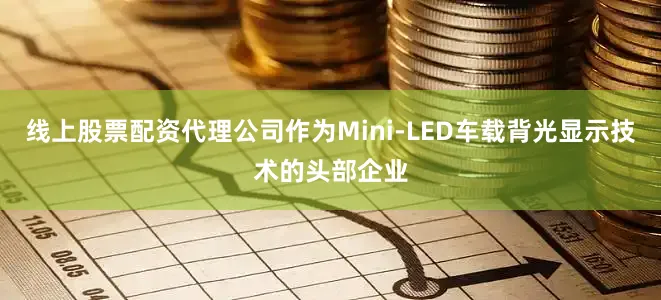 线上股票配资代理公司作为Mini-LED车载背光显示技术的头部企业