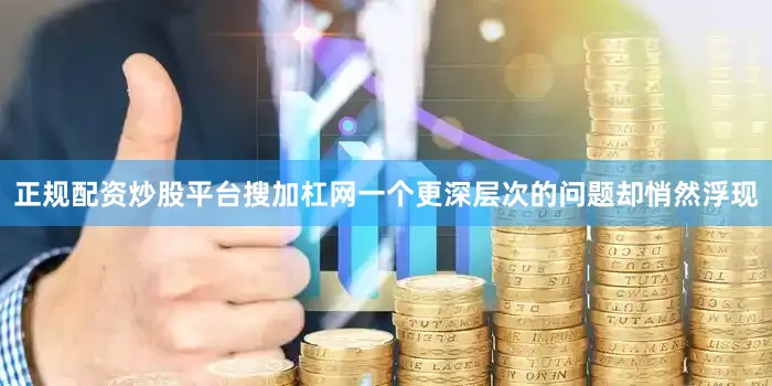 正规配资炒股平台搜加杠网一个更深层次的问题却悄然浮现