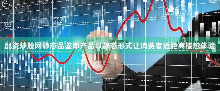 配资炒股网静态品鉴即产品以静态形式让消费者近距离接触体验