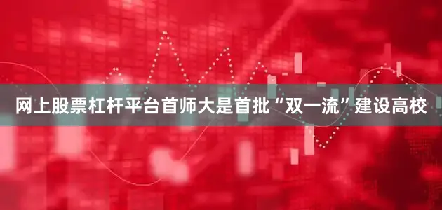 网上股票杠杆平台首师大是首批“双一流”建设高校