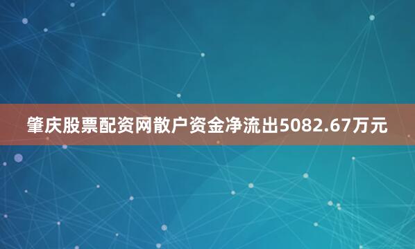 肇庆股票配资网散户资金净流出5082.67万元