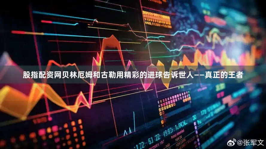 股指配资网贝林厄姆和古勒用精彩的进球告诉世人——真正的王者