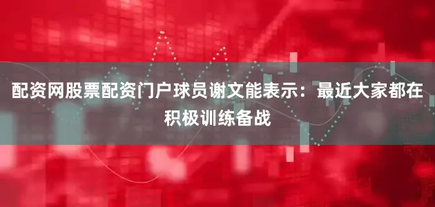 配资网股票配资门户球员谢文能表示：最近大家都在积极训练备战