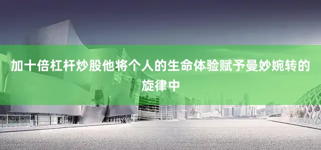 加十倍杠杆炒股他将个人的生命体验赋予曼妙婉转的旋律中