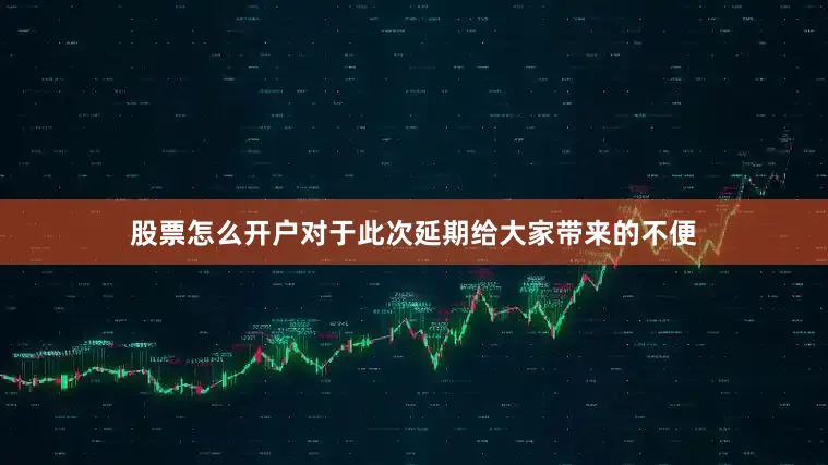 股票怎么开户对于此次延期给大家带来的不便