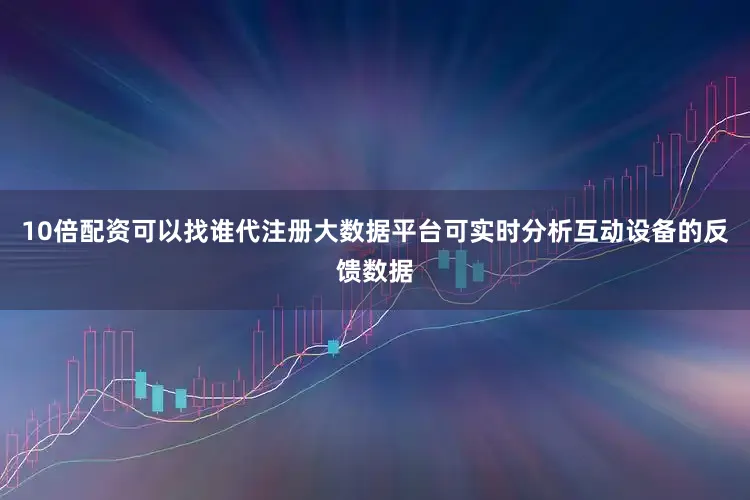 10倍配资可以找谁代注册大数据平台可实时分析互动设备的反馈数据