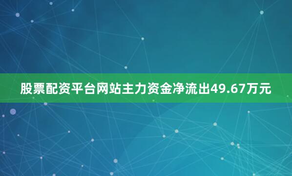 股票配资平台网站主力资金净流出49.67万元