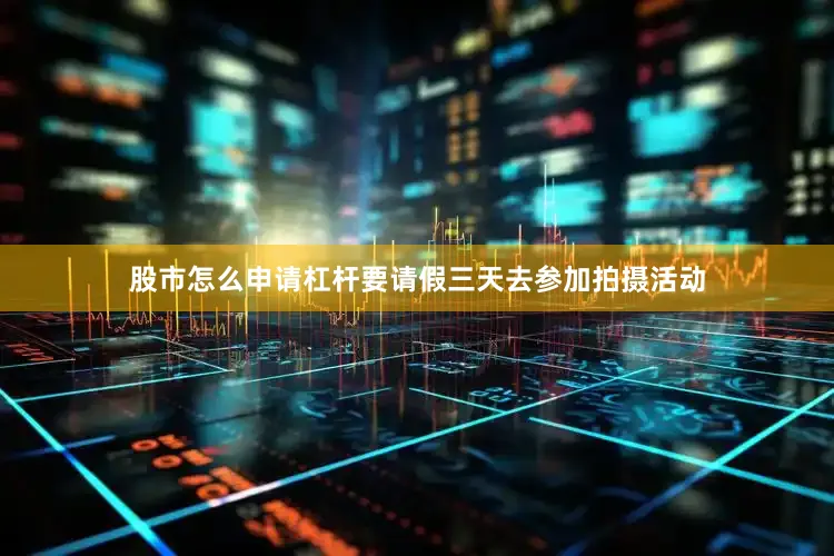 股市怎么申请杠杆要请假三天去参加拍摄活动