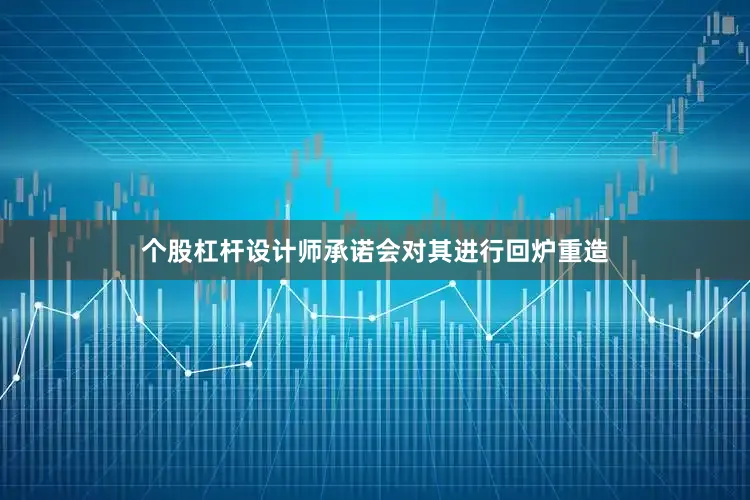 个股杠杆设计师承诺会对其进行回炉重造