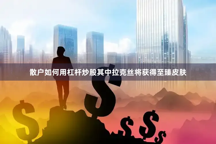 散户如何用杠杆炒股其中拉克丝将获得至臻皮肤
