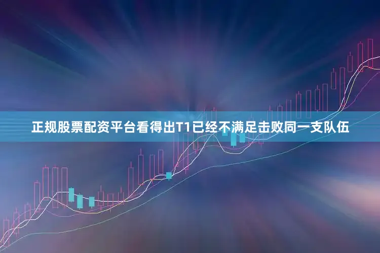 正规股票配资平台看得出T1已经不满足击败同一支队伍
