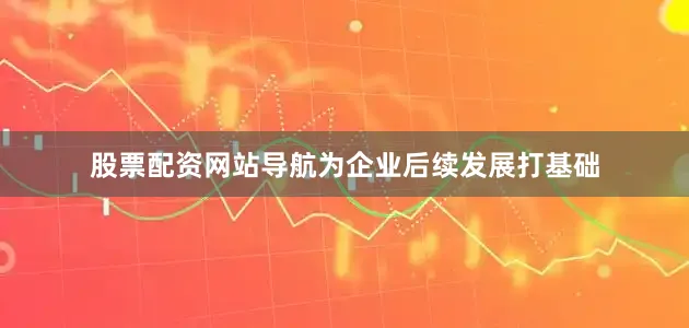 股票配资网站导航为企业后续发展打基础