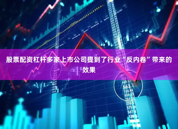 股票配资杠杆多家上市公司提到了行业“反内卷”带来的效果