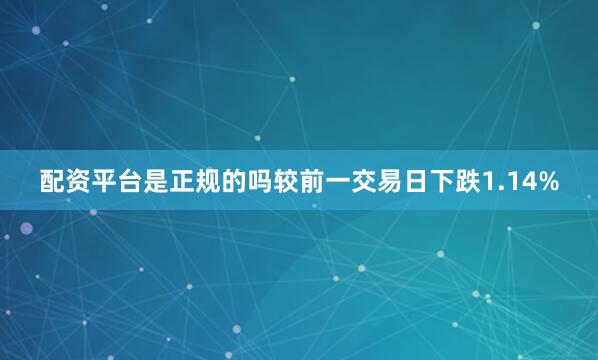配资平台是正规的吗较前一交易日下跌1.14%