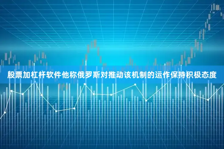 股票加杠杆软件他称俄罗斯对推动该机制的运作保持积极态度