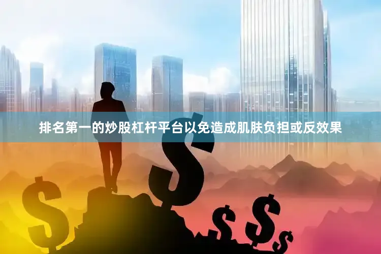 排名第一的炒股杠杆平台以免造成肌肤负担或反效果