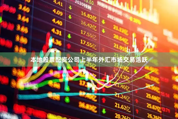本地股票配资公司上半年外汇市场交易活跃
