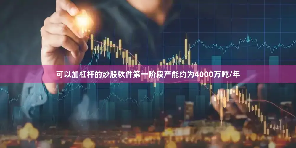 可以加杠杆的炒股软件第一阶段产能约为4000万吨/年