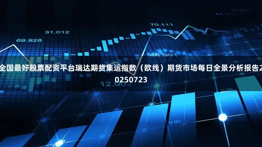 全国最好股票配资平台瑞达期货集运指数（欧线）期货市场每日全景分析报告20250723