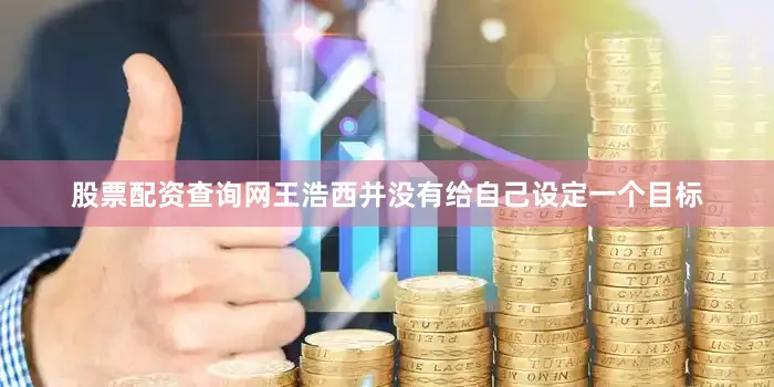 股票配资查询网王浩西并没有给自己设定一个目标