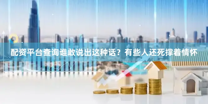 配资平台查询谁敢说出这种话？有些人还死撑着情怀