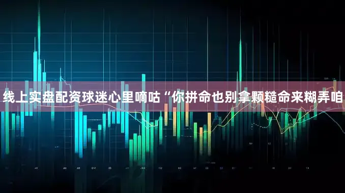 线上实盘配资球迷心里嘀咕“你拼命也别拿颗糙命来糊弄咱