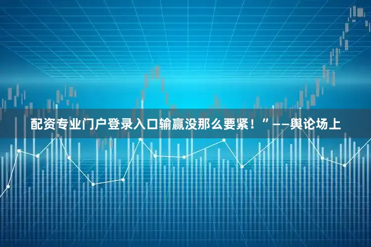 配资专业门户登录入口输赢没那么要紧！”——舆论场上