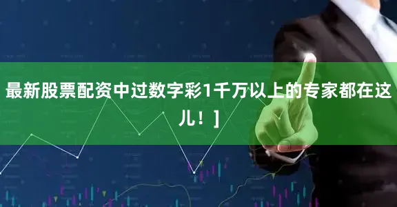 最新股票配资中过数字彩1千万以上的专家都在这儿！]