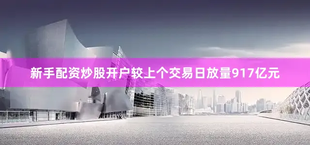 新手配资炒股开户较上个交易日放量917亿元