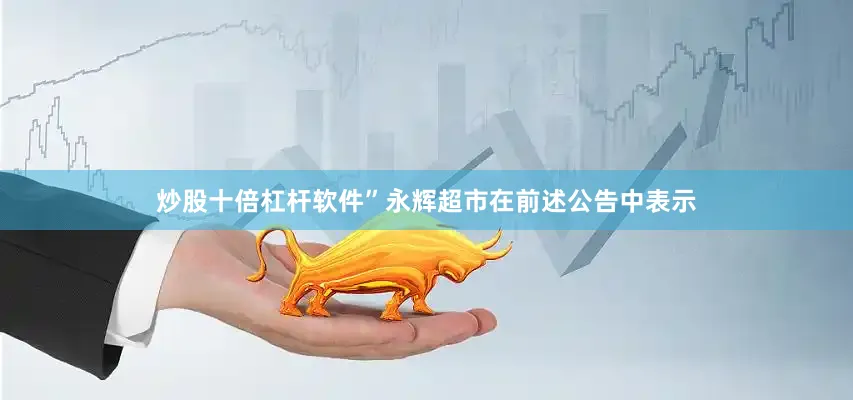 炒股十倍杠杆软件”永辉超市在前述公告中表示