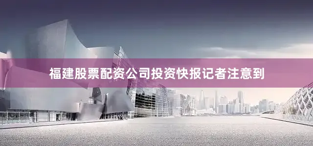 福建股票配资公司　　投资快报记者注意到