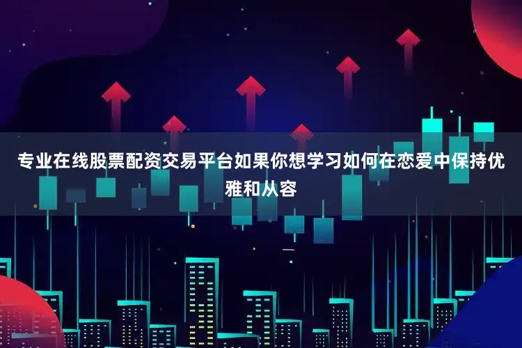 专业在线股票配资交易平台如果你想学习如何在恋爱中保持优雅和从容