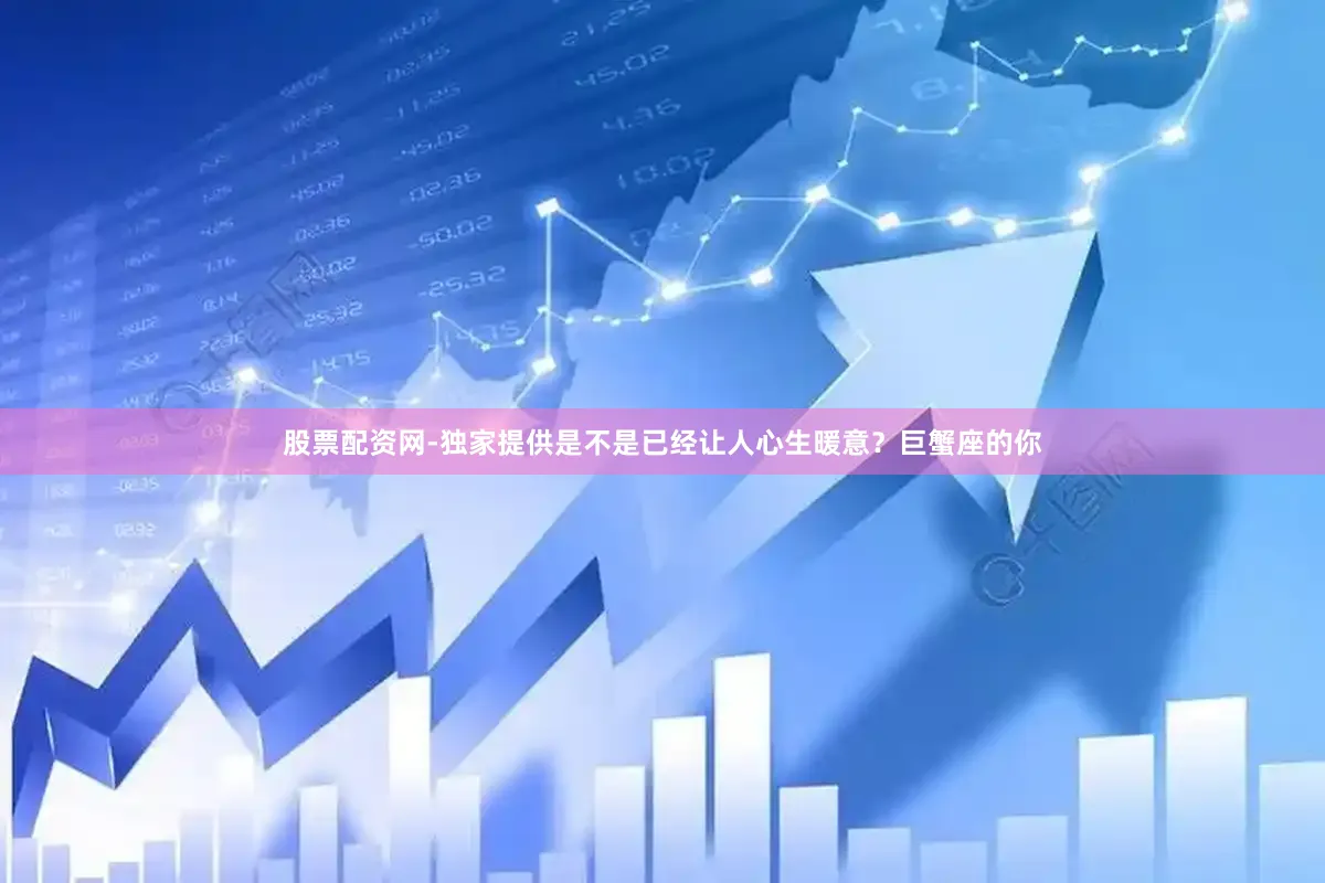 股票配资网-独家提供是不是已经让人心生暖意？巨蟹座的你