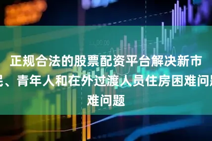 正规合法的股票配资平台解决新市民、青年人和在外过渡人员住房困难问题