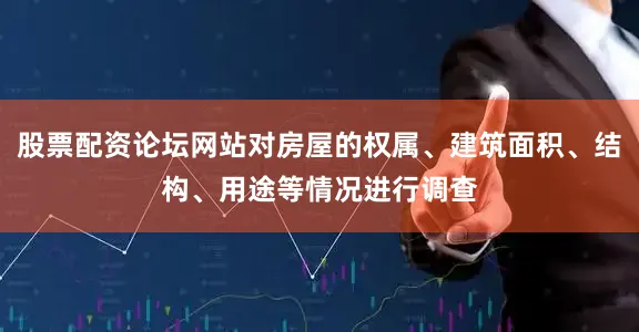 股票配资论坛网站对房屋的权属、建筑面积、结构、用途等情况进行调查