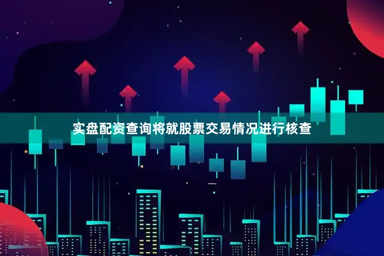 实盘配资查询将就股票交易情况进行核查