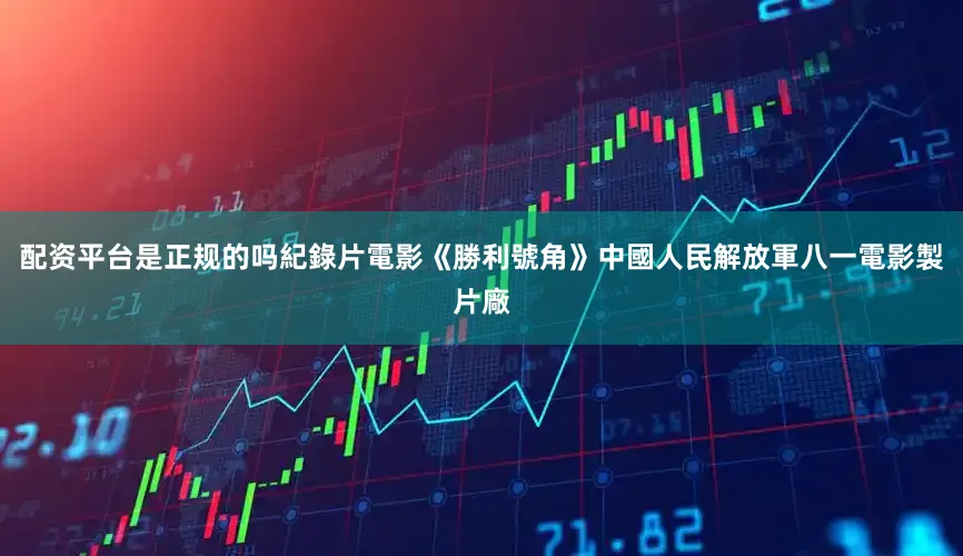 配资平台是正规的吗紀錄片電影《勝利號角》中國人民解放軍八一電影製片廠