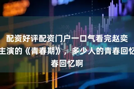 配资好评配资门户一口气看完赵奕欢主演的《青春期》，多少人的青春回忆啊